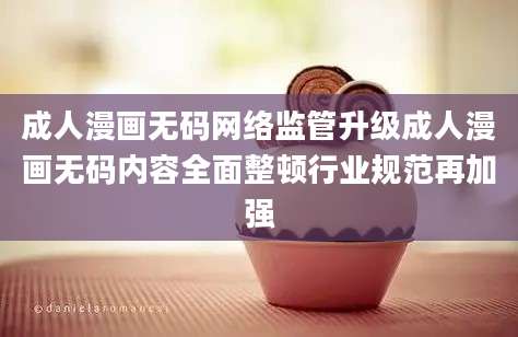 成人漫画无码网络监管升级成人漫画无码内容全面整顿行业规范再加强