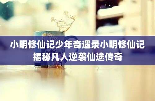 小明修仙记少年奇遇录小明修仙记揭秘凡人逆袭仙途传奇