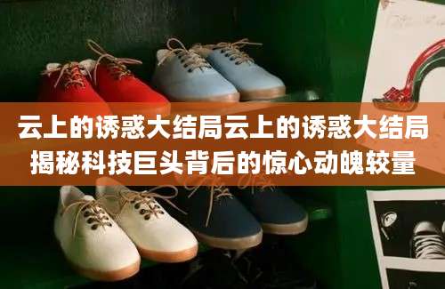 云上的诱惑大结局云上的诱惑大结局揭秘科技巨头背后的惊心动魄较量