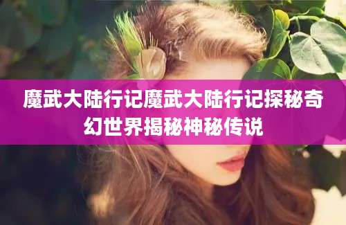 魔武大陆行记魔武大陆行记探秘奇幻世界揭秘神秘传说