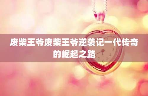 废柴王爷废柴王爷逆袭记一代传奇的崛起之路