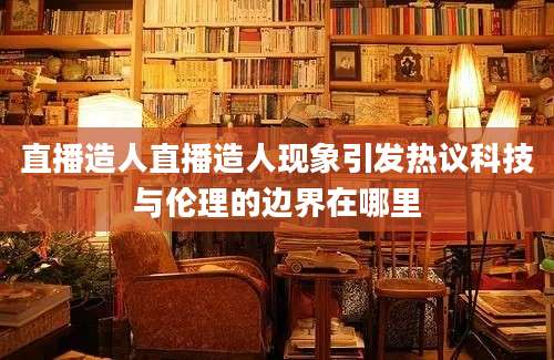 直播造人直播造人现象引发热议科技与伦理的边界在哪里