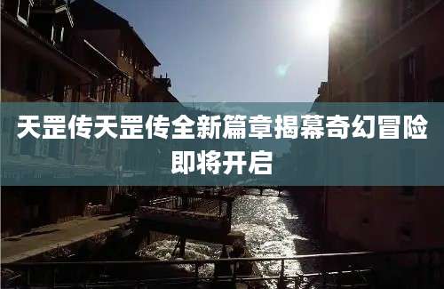 天罡传天罡传全新篇章揭幕奇幻冒险即将开启