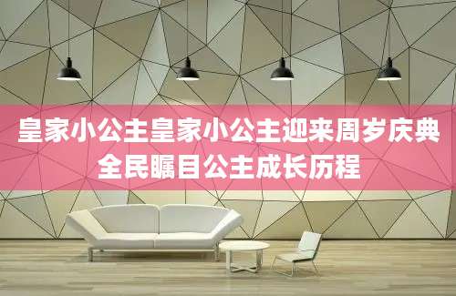 皇家小公主皇家小公主迎来周岁庆典全民瞩目公主成长历程
