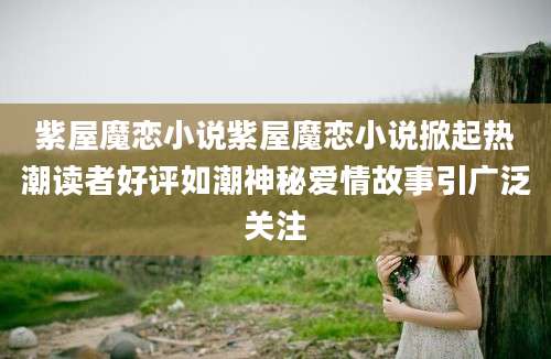 紫屋魔恋小说紫屋魔恋小说掀起热潮读者好评如潮神秘爱情故事引广泛关注
