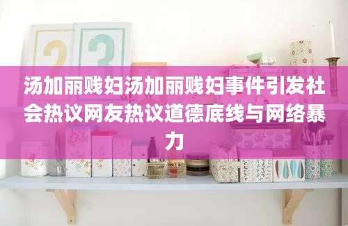 汤加丽贱妇汤加丽贱妇事件引发社会热议网友热议道德底线与网络暴力