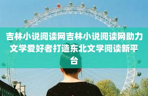 吉林小说阅读网吉林小说阅读网助力文学爱好者打造东北文学阅读新平台