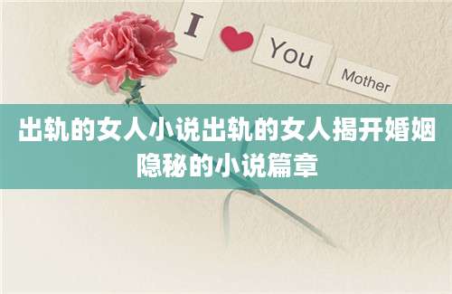 出轨的女人小说出轨的女人揭开婚姻隐秘的小说篇章