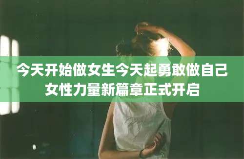 今天开始做女生今天起勇敢做自己女性力量新篇章正式开启