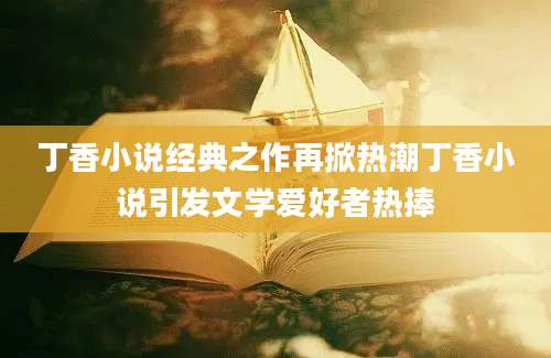 丁香小说经典之作再掀热潮丁香小说引发文学爱好者热捧