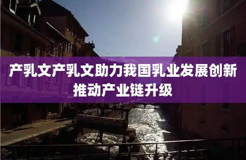 产乳文产乳文助力我国乳业发展创新推动产业链升级