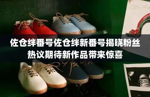 佐仓绊番号佐仓绊新番号揭晓粉丝热议期待新作品带来惊喜