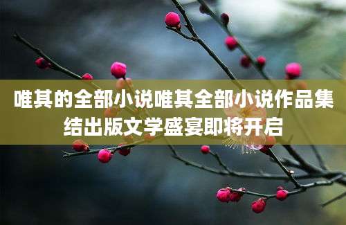 唯其的全部小说唯其全部小说作品集结出版文学盛宴即将开启