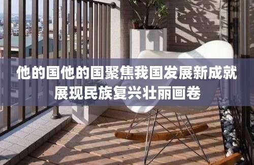 他的国他的国聚焦我国发展新成就展现民族复兴壮丽画卷