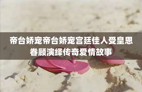 帝台娇宠帝台娇宠宫廷佳人受皇恩眷顾演绎传奇爱情故事