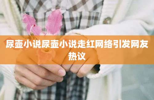 尿壶小说尿壶小说走红网络引发网友热议