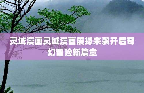 灵域漫画灵域漫画震撼来袭开启奇幻冒险新篇章