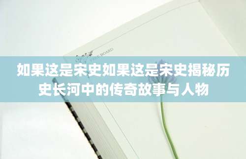 如果这是宋史如果这是宋史揭秘历史长河中的传奇故事与人物