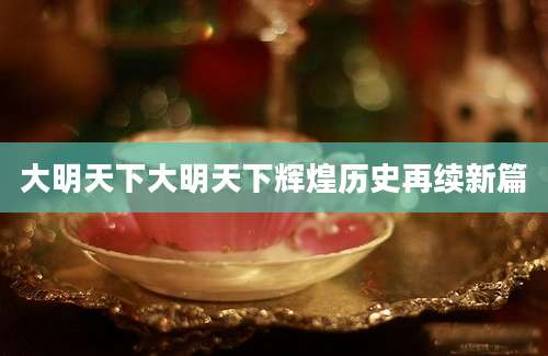 大明天下大明天下辉煌历史再续新篇