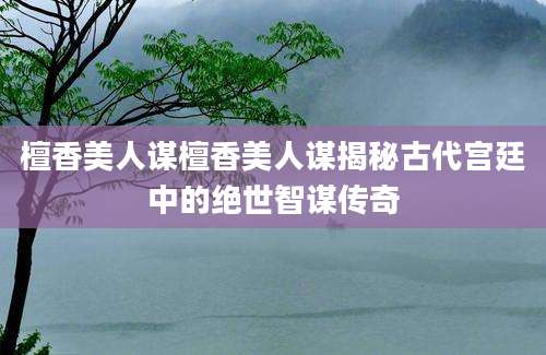 檀香美人谋檀香美人谋揭秘古代宫廷中的绝世智谋传奇
