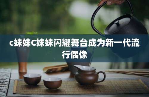c妹妹C妹妹闪耀舞台成为新一代流行偶像