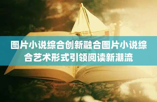图片小说综合创新融合图片小说综合艺术形式引领阅读新潮流