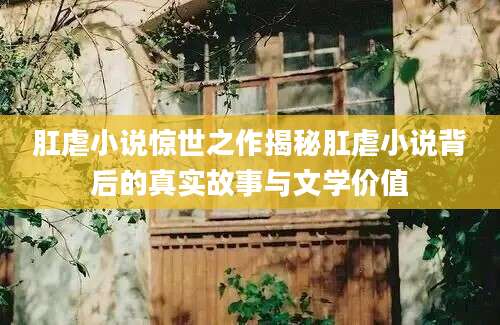 肛虐小说惊世之作揭秘肛虐小说背后的真实故事与文学价值
