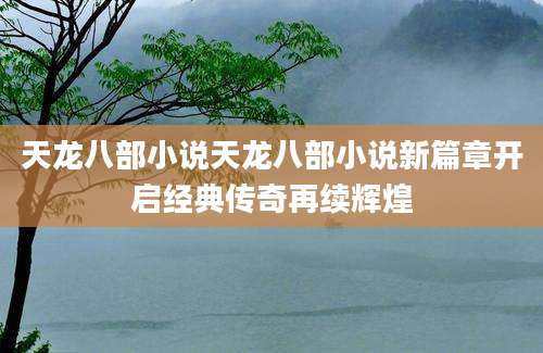 天龙八部小说天龙八部小说新篇章开启经典传奇再续辉煌