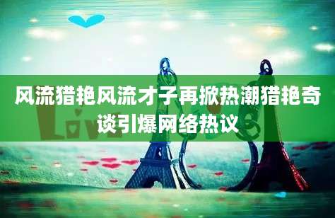 风流猎艳风流才子再掀热潮猎艳奇谈引爆网络热议