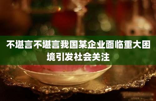 不堪言不堪言我国某企业面临重大困境引发社会关注