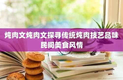 炖肉文炖肉文探寻传统炖肉技艺品味民间美食风情