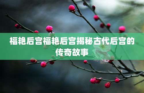 福艳后宫福艳后宫揭秘古代后宫的传奇故事