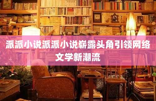 派派小说派派小说崭露头角引领网络文学新潮流