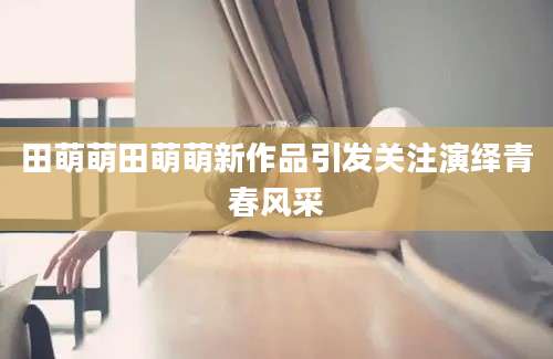 田萌萌田萌萌新作品引发关注演绎青春风采