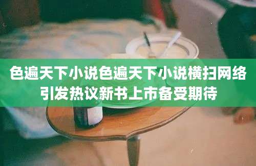 色遍天下小说色遍天下小说横扫网络引发热议新书上市备受期待