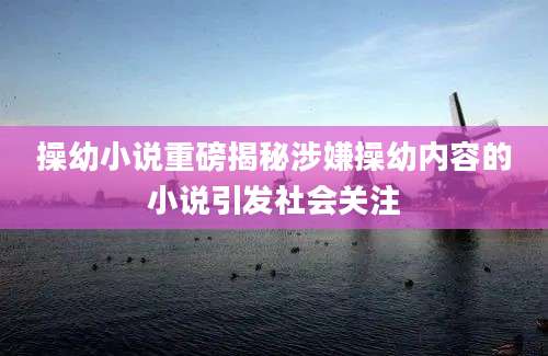操幼小说重磅揭秘涉嫌操幼内容的小说引发社会关注