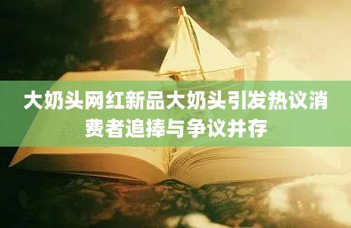 大奶头网红新品大奶头引发热议消费者追捧与争议并存