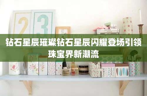 钻石星辰璀璨钻石星辰闪耀登场引领珠宝界新潮流