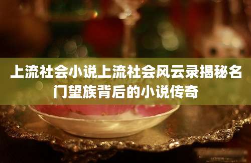 上流社会小说上流社会风云录揭秘名门望族背后的小说传奇