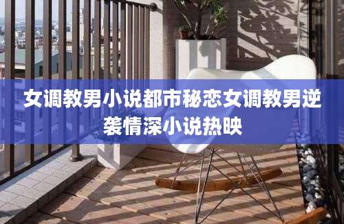 女调教男小说都市秘恋女调教男逆袭情深小说热映