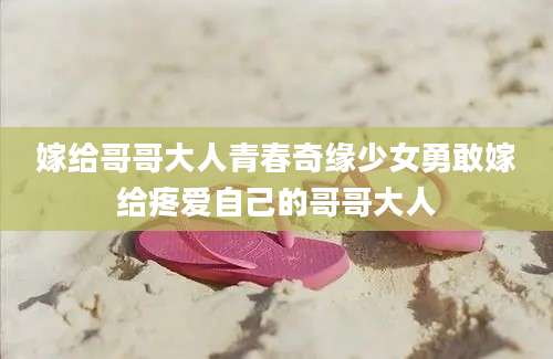 嫁给哥哥大人青春奇缘少女勇敢嫁给疼爱自己的哥哥大人