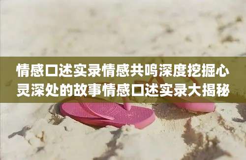 情感口述实录情感共鸣深度挖掘心灵深处的故事情感口述实录大揭秘