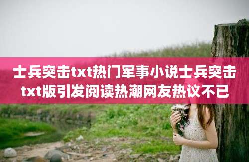士兵突击txt热门军事小说士兵突击txt版引发阅读热潮网友热议不已