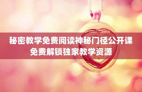 秘密教学免费阅读神秘门径公开课免费解锁独家教学资源