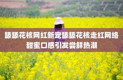舔舔花核网红新宠舔舔花核走红网络甜蜜口感引发尝鲜热潮