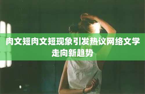 肉文短肉文短现象引发热议网络文学走向新趋势