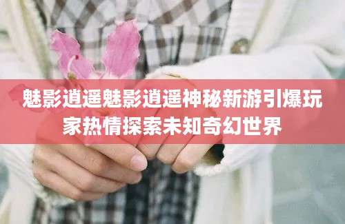 魅影逍遥魅影逍遥神秘新游引爆玩家热情探索未知奇幻世界