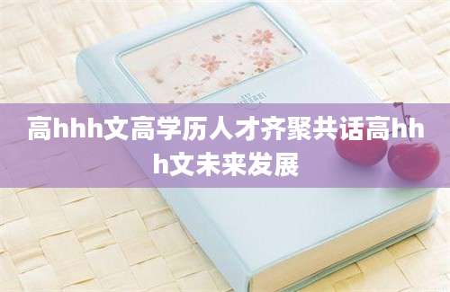 高hhh文高学历人才齐聚共话高hhh文未来发展