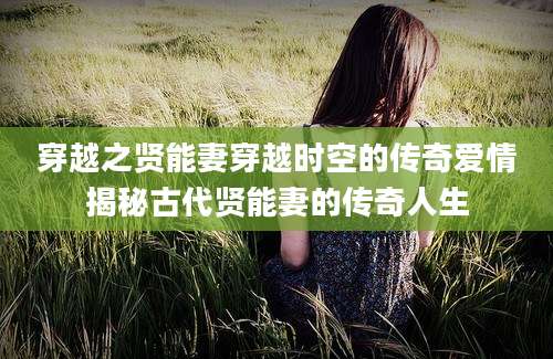 穿越之贤能妻穿越时空的传奇爱情揭秘古代贤能妻的传奇人生