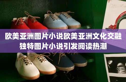 欧美亚洲图片小说欧美亚洲文化交融独特图片小说引发阅读热潮